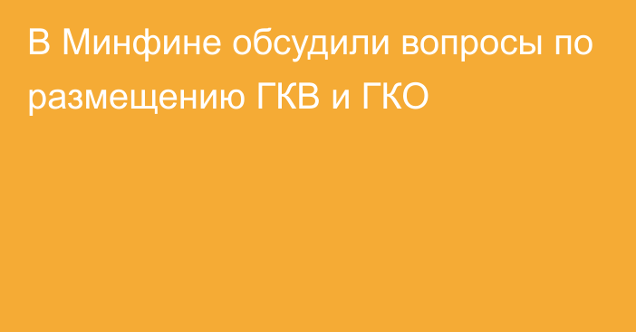 В Минфине обсудили вопросы по размещению ГКВ и ГКО