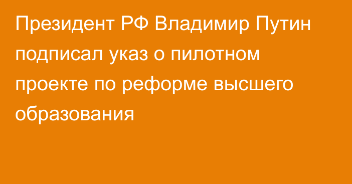 Президент РФ Владимир Путин подписал указ о пилотном проекте по реформе высшего образования