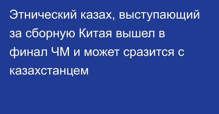 Этнический казах, выступающий за сборную Китая вышел в финал ЧМ и может сразится с казахстанцем