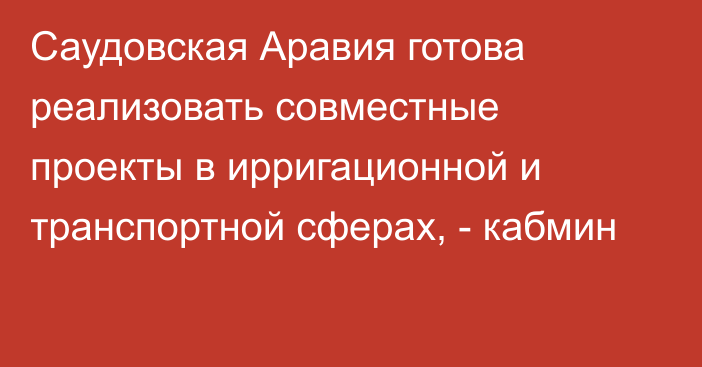 Саудовская Аравия готова реализовать совместные проекты в ирригационной и транспортной сферах, - кабмин