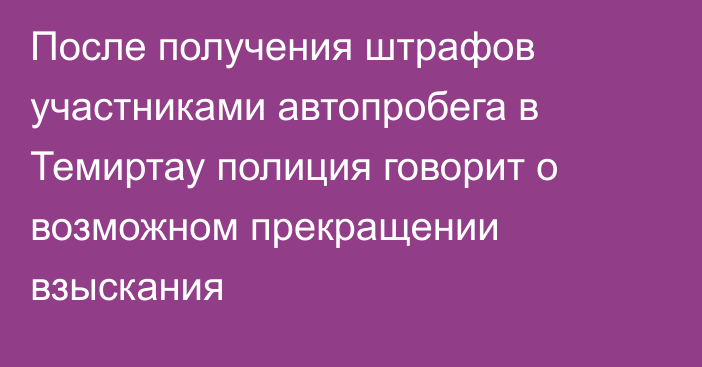 После получения штрафов участниками автопробега в Темиртау полиция говорит о возможном прекращении взыскания