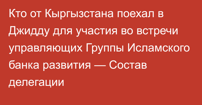 Кто от Кыргызстана поехал в Джидду для участия во встречи управляющих Группы Исламского банка развития — Состав делегации