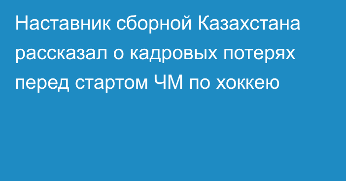 Наставник сборной Казахстана рассказал о кадровых потерях перед стартом ЧМ по хоккею