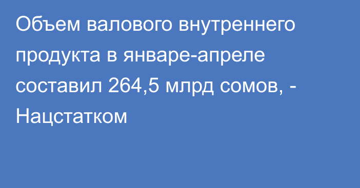 Объем валового внутреннего продукта в январе-апреле составил 264,5 млрд сомов, - Нацстатком