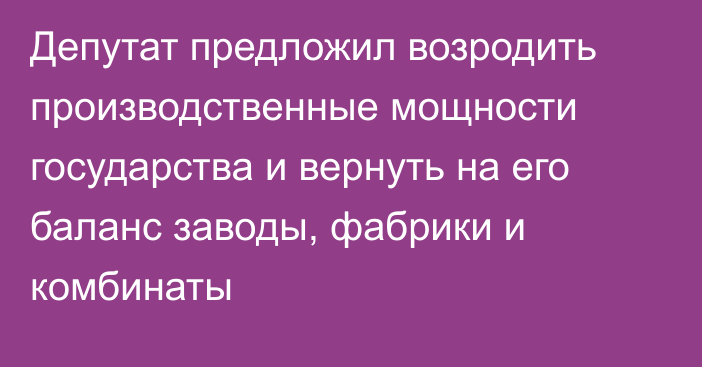 Депутат предложил возродить производственные мощности государства и вернуть на его баланс заводы, фабрики и комбинаты