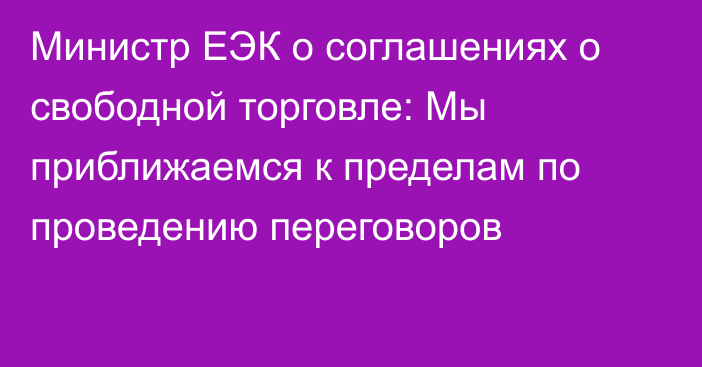 Министр ЕЭК о соглашениях о свободной торговле: Мы приближаемся к пределам по проведению переговоров