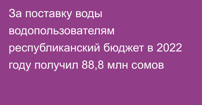 За поставку воды водопользователям республиканский бюджет в 2022 году получил 88,8 млн сомов