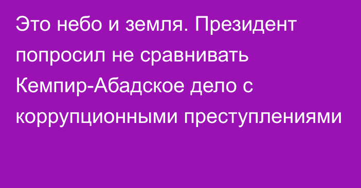 Это небо и земля. Президент попросил не сравнивать Кемпир-Абадское дело с коррупционными преступлениями