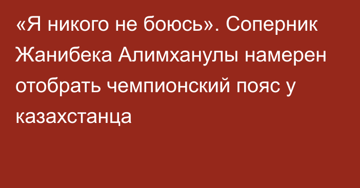 «Я никого не боюсь». Соперник Жанибека Алимханулы намерен отобрать чемпионский пояс у казахстанца