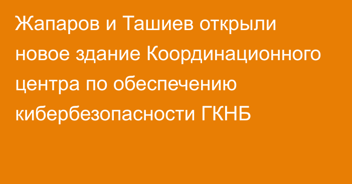 Жапаров и Ташиев открыли новое здание Координационного центра по обеспечению кибербезопасности ГКНБ