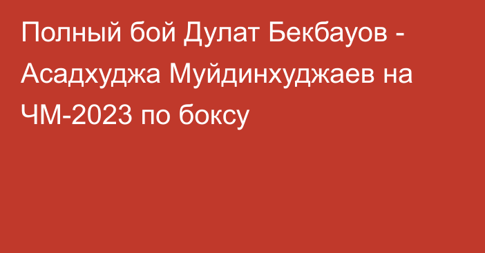 Полный бой Дулат Бекбауов - Асадхуджа Муйдинхуджаев на ЧМ-2023 по боксу