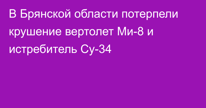 В Брянской области потерпели крушение вертолет Ми-8 и истребитель Су-34