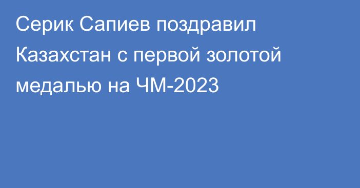 Серик Сапиев поздравил Казахстан с первой золотой медалью на ЧМ-2023