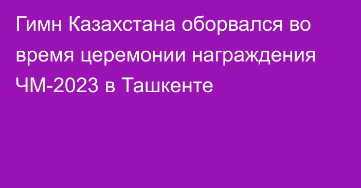 Гимн Казахстана оборвался во время церемонии награждения ЧМ-2023 в Ташкенте