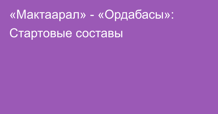 «Мактаарал» - «Ордабасы»: Стартовые составы