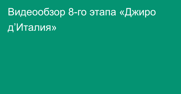 Видеообзор 8-го этапа «Джиро д’Италия»