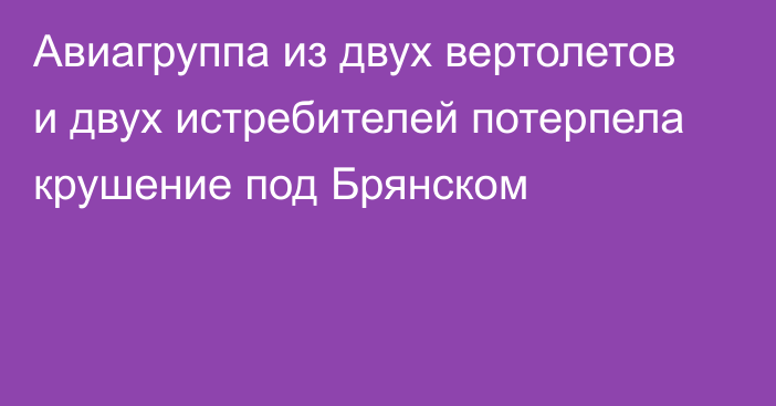 Авиагруппа из двух вертолетов и двух истребителей потерпела крушение под Брянском