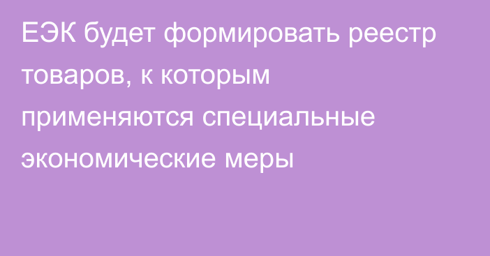 ЕЭК будет формировать реестр товаров, к которым применяются специальные экономические меры