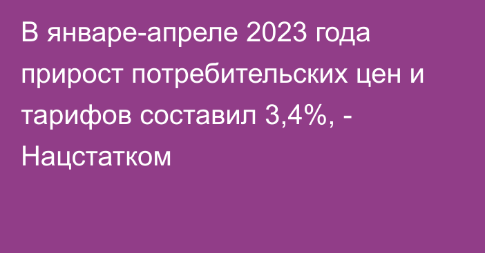 В январе-апреле 2023 года прирост потребительских цен и тарифов составил 3,4%, - Нацстатком