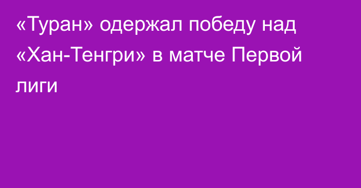 «Туран» одержал победу над «Хан-Тенгри» в матче Первой лиги