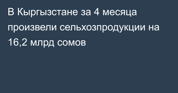 В Кыргызстане за 4 месяца произвели сельхозпродукции на 16,2 млрд сомов