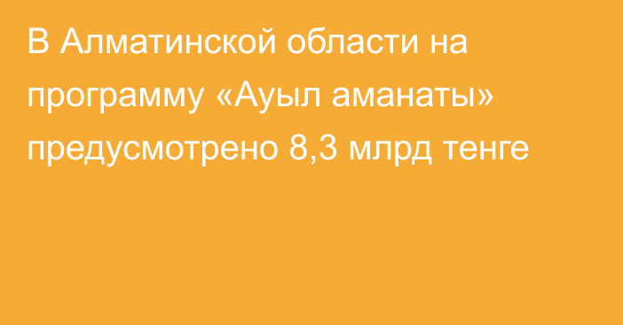 В Алматинской области на программу «Ауыл аманаты» предусмотрено 8,3 млрд тенге