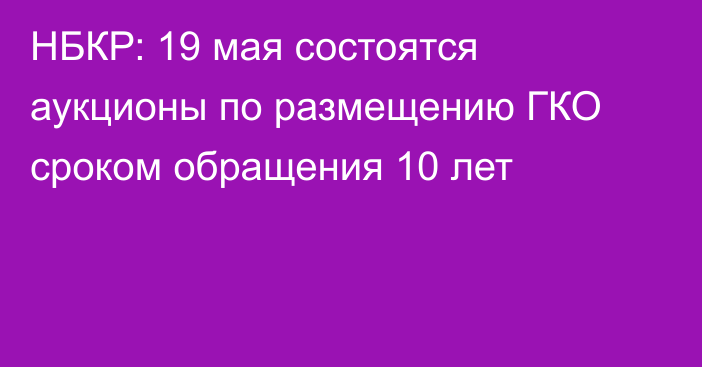 НБКР: 19 мая состоятся аукционы по размещению ГКО сроком обращения 10 лет