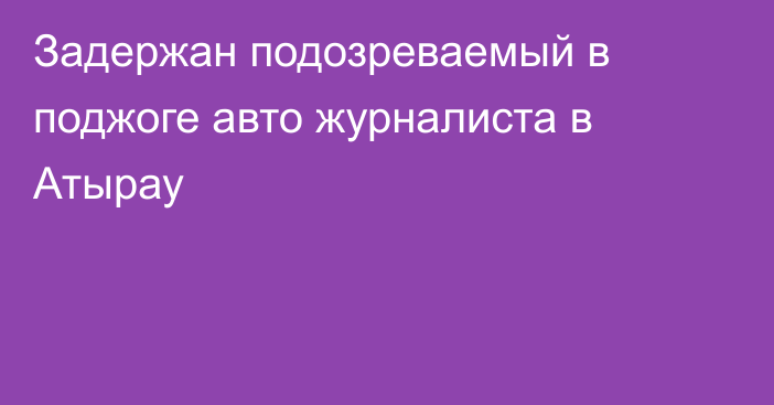 Задержан подозреваемый в поджоге авто журналиста в Атырау