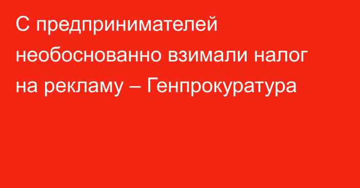 С предпринимателей необоснованно взимали налог на рекламу –  Генпрокуратура