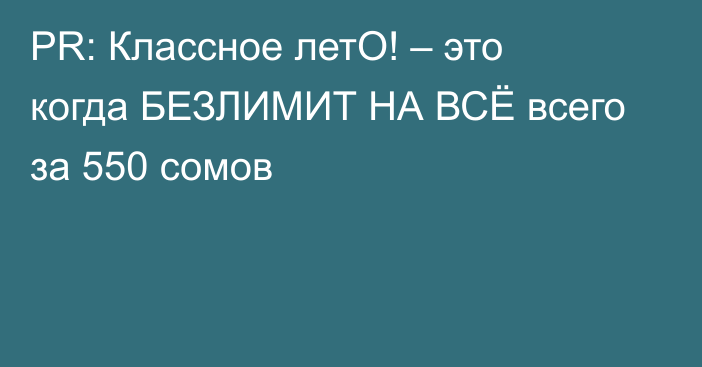 PR: Классное летО! – это когда БЕЗЛИМИТ НА ВСЁ всего за 550 сомов