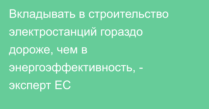 Вкладывать в строительство электростанций гораздо дороже, чем в энергоэффективность, - эксперт ЕС