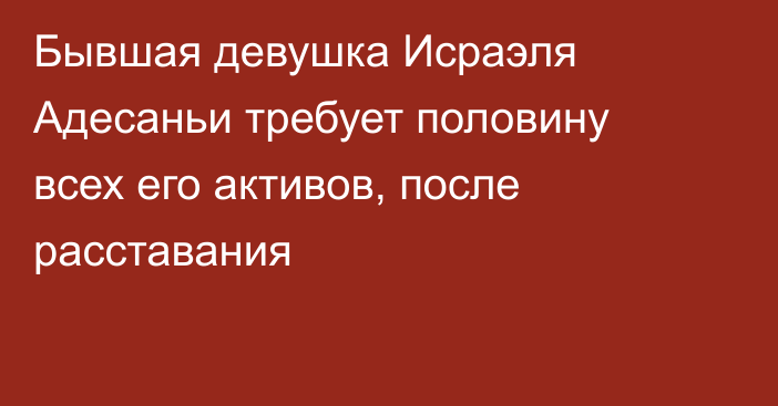 Бывшая девушка Исраэля Адесаньи требует половину всех его активов, после расставания