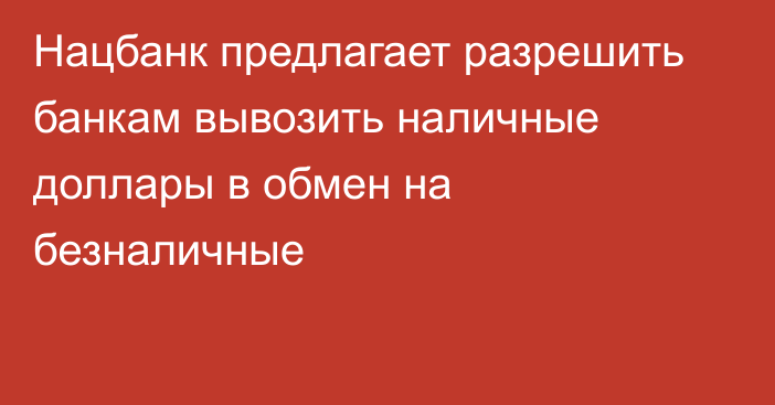 Нацбанк предлагает разрешить банкам вывозить наличные доллары в обмен на безналичные