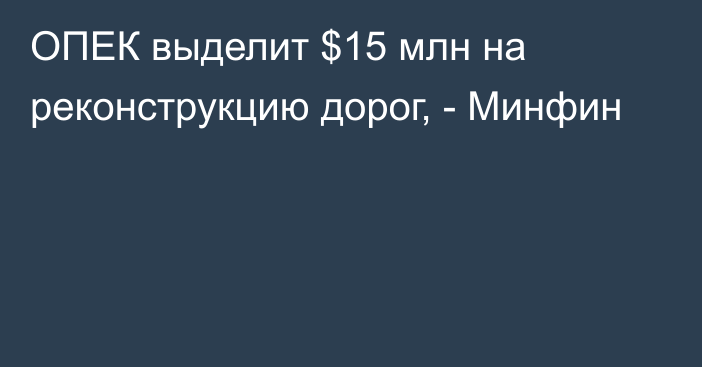 ОПЕК выделит $15 млн на реконструкцию дорог, - Минфин