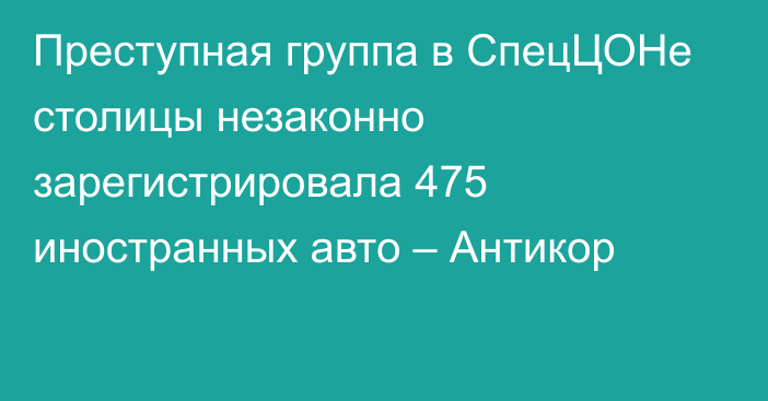 Преступная группа в СпецЦОНе столицы незаконно зарегистрировала 475 иностранных авто – Антикор