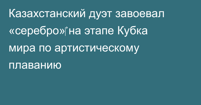 Казахстанский дуэт завоевал «серебро»‎ на этапе Кубка мира по артистическому плаванию