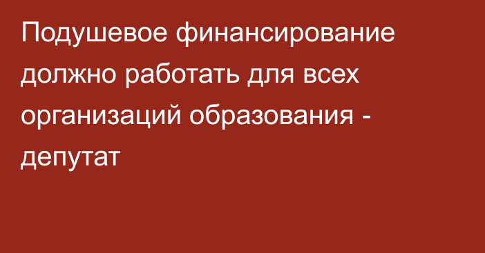 Подушевое финансирование должно работать для всех организаций образования - депутат