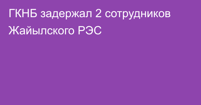 ГКНБ задержал 2 сотрудников Жайылского РЭС