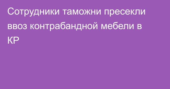 Сотрудники таможни пресекли ввоз контрабандной мебели в КР