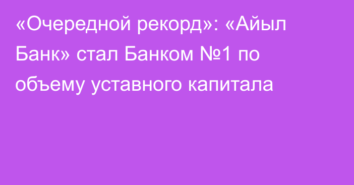 «Очередной рекорд»: «Айыл Банк» стал Банком №1 по объему уставного капитала