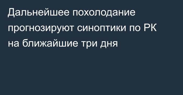 Дальнейшее похолодание прогнозируют синоптики по РК на ближайшие три дня