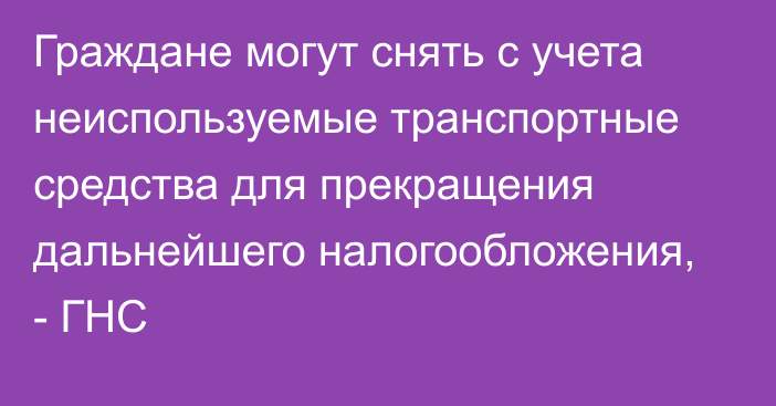 Граждане могут снять с учета неиспользуемые транспортные средства для прекращения дальнейшего налогообложения, - ГНС