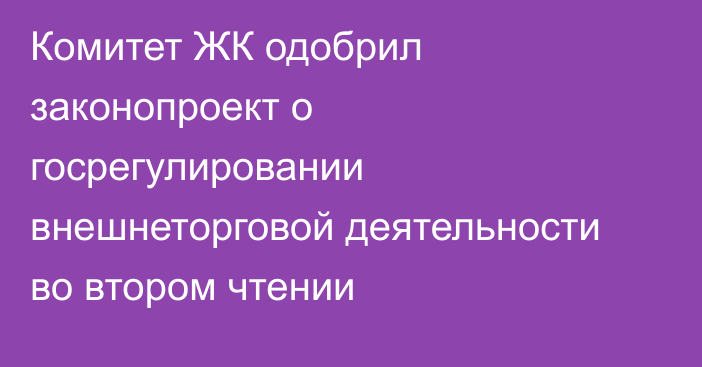 Комитет ЖК одобрил законопроект о госрегулировании внешнеторговой деятельности во втором чтении