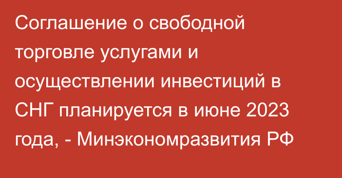 Соглашение о свободной торговле услугами и осуществлении инвестиций в СНГ планируется в июне 2023 года, - Минэкономразвития РФ