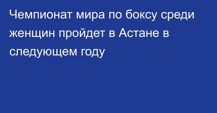 Чемпионат мира по боксу среди женщин пройдет в Астане в следующем году