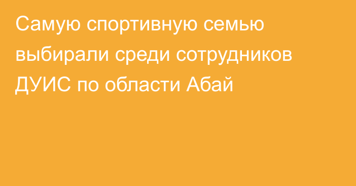 Самую спортивную семью выбирали среди сотрудников ДУИС по области Абай