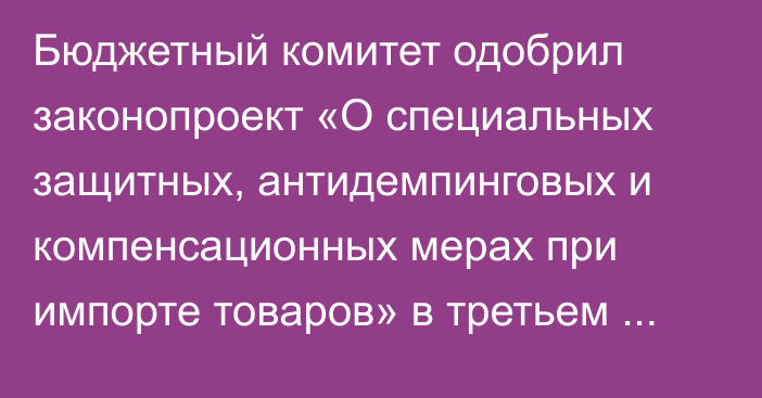 Бюджетный комитет одобрил законопроект «О специальных защитных, антидемпинговых и компенсационных мерах при импорте товаров» в третьем чтении