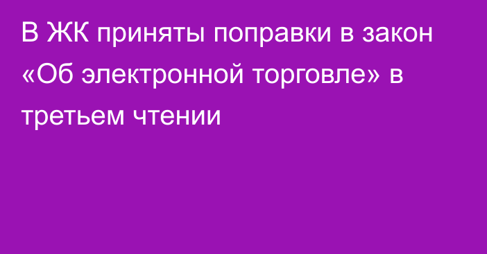 В ЖК приняты поправки в закон «Об электронной торговле» в третьем чтении