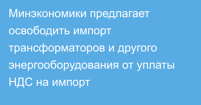 Минэкономики предлагает освободить импорт трансформаторов и другого энергооборудования от уплаты НДС на импорт