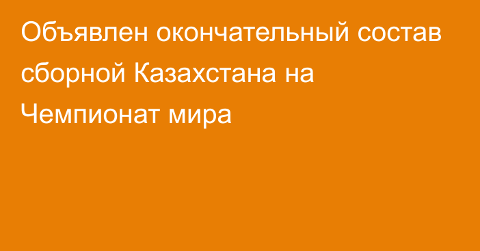 Объявлен окончательный состав сборной Казахстана на Чемпионат мира